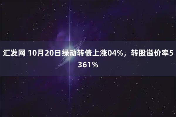 汇发网 10月20日绿动转债上涨04%，转股溢价率5361%