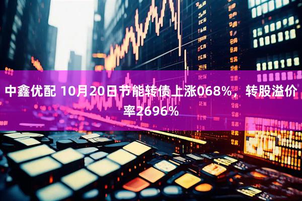 中鑫优配 10月20日节能转债上涨068%，转股溢价率2696%