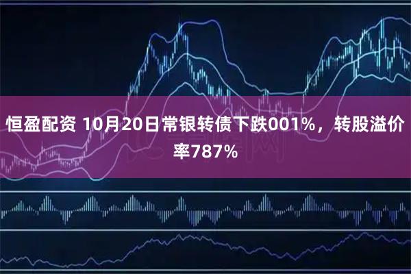 恒盈配资 10月20日常银转债下跌001%，转股溢价率787%