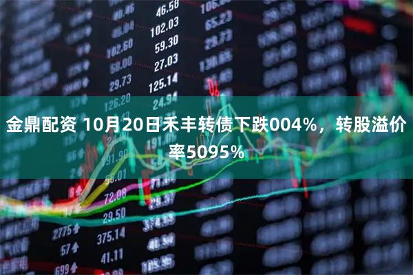 金鼎配资 10月20日禾丰转债下跌004%，转股溢价率5095%