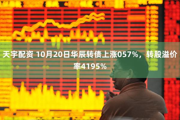 天宇配资 10月20日华辰转债上涨057%，转股溢价率4195%