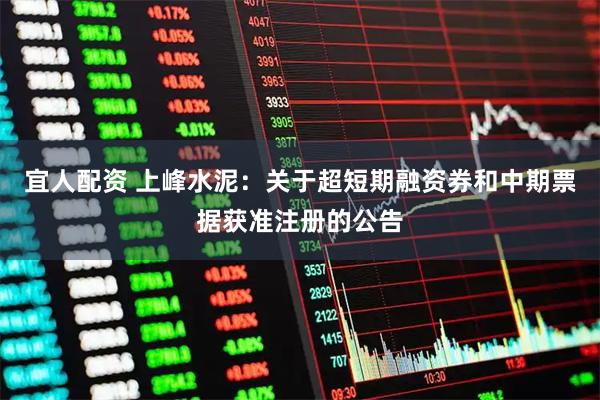 宜人配资 上峰水泥：关于超短期融资券和中期票据获准注册的公告