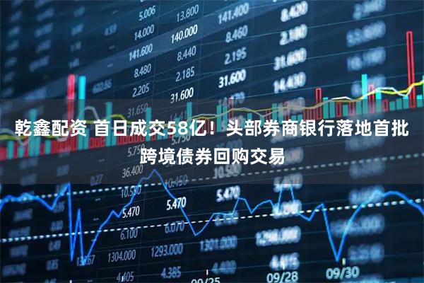 乾鑫配资 首日成交58亿！头部券商银行落地首批跨境债券回购交易