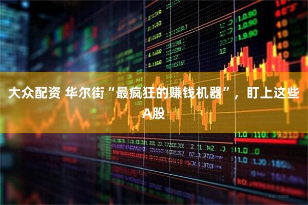 大众配资 华尔街“最疯狂的赚钱机器”，盯上这些A股
