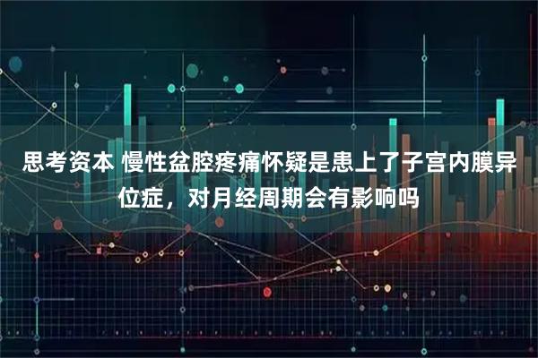 思考资本 慢性盆腔疼痛怀疑是患上了子宫内膜异位症，对月经周期会有影响吗