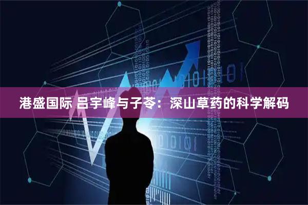 港盛国际 吕宇峰与子苓：深山草药的科学解码
