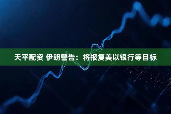 天平配资 伊朗警告:将报复美以银行等目标