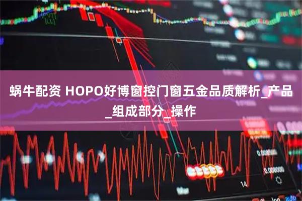 蜗牛配资 HOPO好博窗控门窗五金品质解析_产品_组成部分_操作
