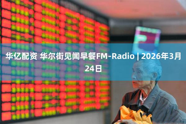 华亿配资 华尔街见闻早餐FM-Radio | 2026年3月24日