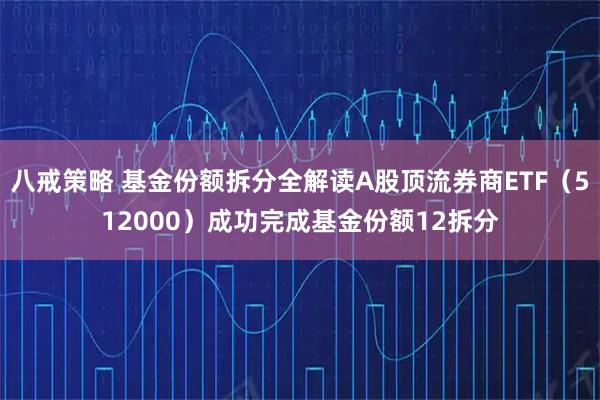 八戒策略 基金份额拆分全解读A股顶流券商ETF(512000)成功完成基金份额12拆分