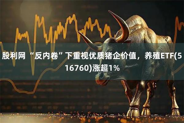 股利网 “反内卷”下重视优质猪企价值,养殖ETF(516760)涨超1%