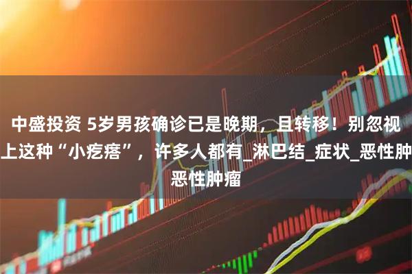 中盛投资 5岁男孩确诊已是晚期,且转移!别忽视身上这种“小疙瘩”,许多人都有_淋巴结_症状_恶性肿瘤