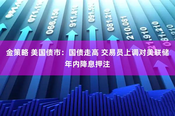 金策略 美国债市：国债走高 交易员上调对美联储年内降息押注