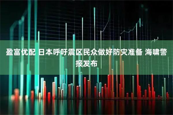 盈富优配 日本呼吁震区民众做好防灾准备 海啸警报发布