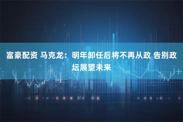 富豪配资 马克龙：明年卸任后将不再从政 告别政坛展望未来