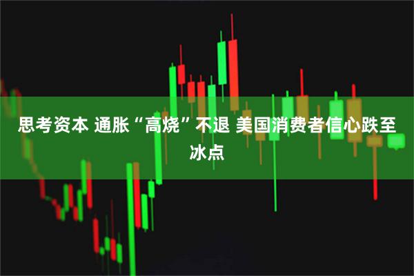 思考资本 通胀“高烧”不退 美国消费者信心跌至冰点