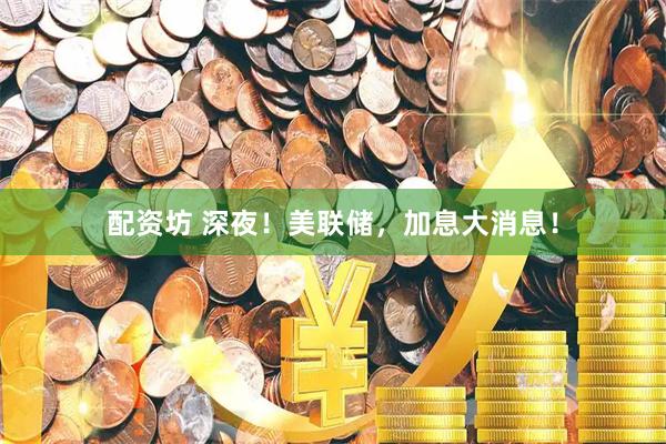 配资坊 深夜！美联储，加息大消息！
