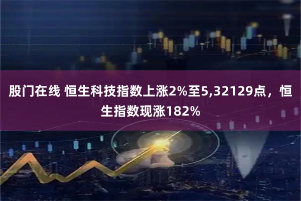 股门在线 恒生科技指数上涨2%至5,32129点，恒生指数现涨182%