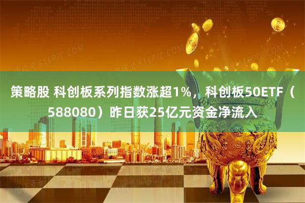 策略股 科创板系列指数涨超1%，科创板50ETF（588080）昨日获25亿元资金净流入