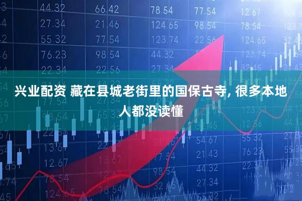 兴业配资 藏在县城老街里的国保古寺, 很多本地人都没读懂