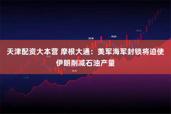 天津配资大本营 摩根大通：美军海军封锁将迫使伊朗削减石油产量