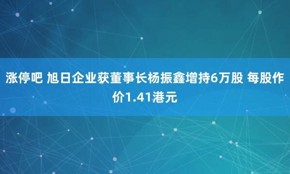 涨停吧 旭日企业获董事长杨振鑫增持6万股 每股作价1.41港元
