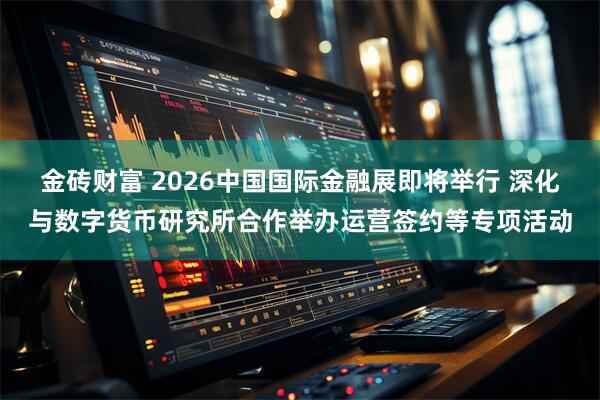 金砖财富 2026中国国际金融展即将举行 深化与数字货币研究所合作举办运营签约等专项活动