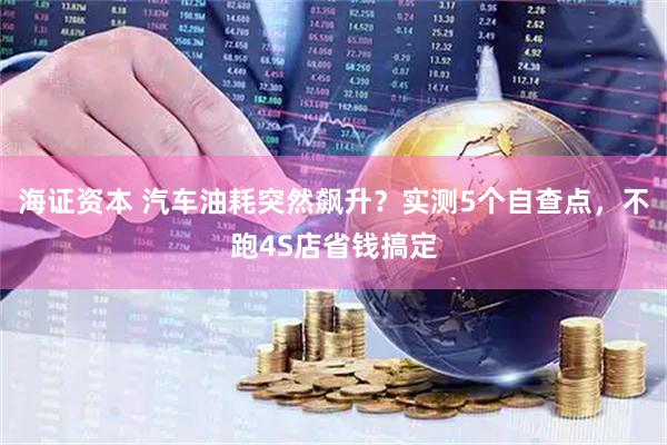 海证资本 汽车油耗突然飙升？实测5个自查点，不跑4S店省钱搞定