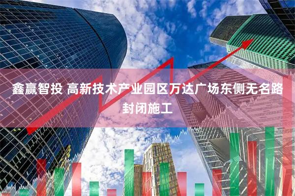 鑫赢智投 高新技术产业园区万达广场东侧无名路封闭施工