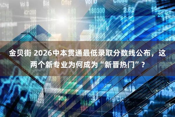 金贝街 2026中本贯通最低录取分数线公布,这两个新专业为何成为“新晋热门”?