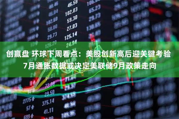 创赢盘 环球下周看点：美股创新高后迎关键考验 7月通胀数据或决定美联储9月政策走向