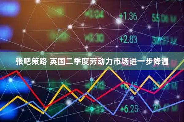 张吧策路 英国二季度劳动力市场进一步降温