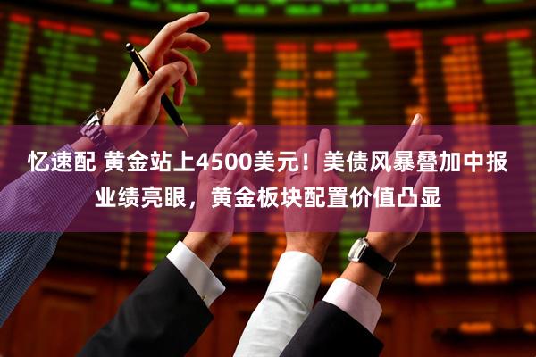 忆速配 黄金站上4500美元！美债风暴叠加中报业绩亮眼，黄金板块配置价值凸显