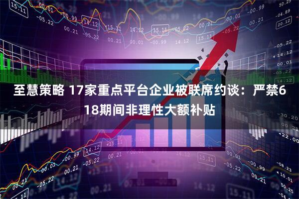 至慧策略 17家重点平台企业被联席约谈：严禁618期间非理性大额补贴